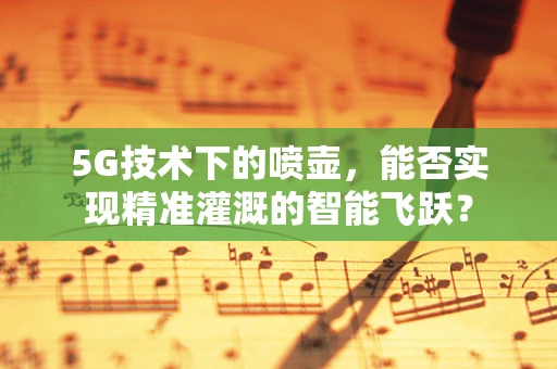 5G技术下的喷壶，能否实现精准灌溉的智能飞跃？