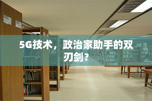 5G技术，政治家助手的双刃剑？