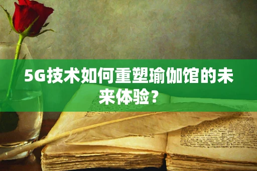 5G技术如何重塑瑜伽馆的未来体验？