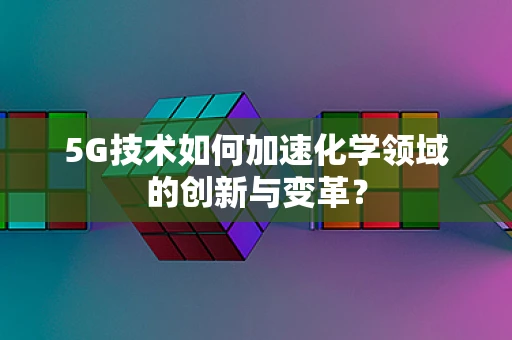 5G技术如何加速化学领域的创新与变革？