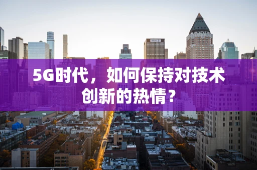 5G时代，如何保持对技术创新的热情？