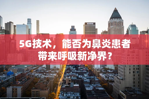 5G技术，能否为鼻炎患者带来呼吸新净界？