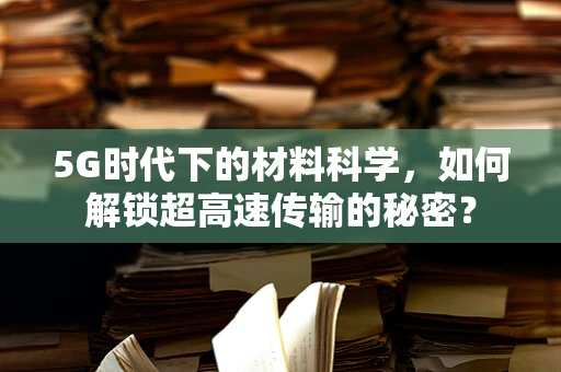 5G时代下的材料科学，如何解锁超高速传输的秘密？
