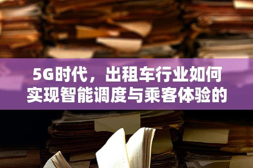 5G时代，出租车行业如何实现智能调度与乘客体验的双重飞跃？
