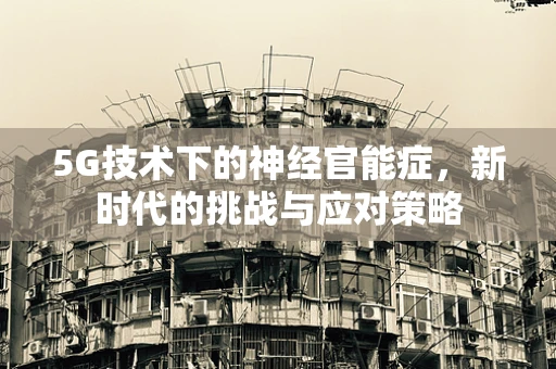 5G技术下的神经官能症，新时代的挑战与应对策略