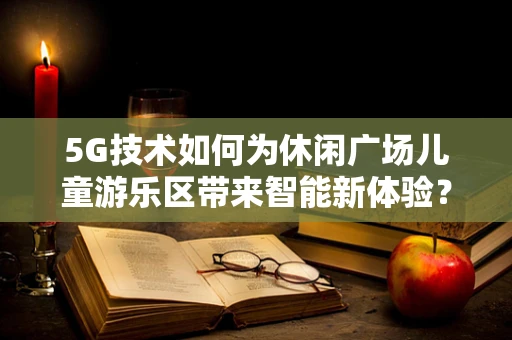 5G技术如何为休闲广场儿童游乐区带来智能新体验？