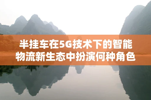 半挂车在5G技术下的智能物流新生态中扮演何种角色？