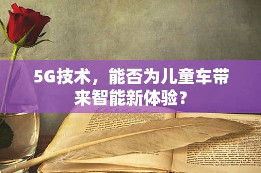 5G技术，能否为儿童车带来智能新体验？