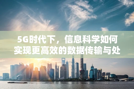 5G时代下，信息科学如何实现更高效的数据传输与处理？
