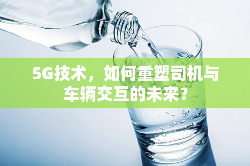 5G技术，如何重塑司机与车辆交互的未来？