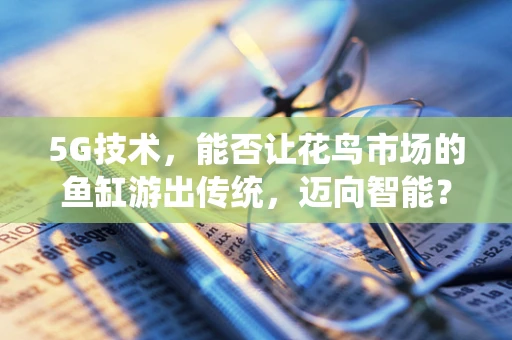 5G技术，能否让花鸟市场的鱼缸游出传统，迈向智能？
