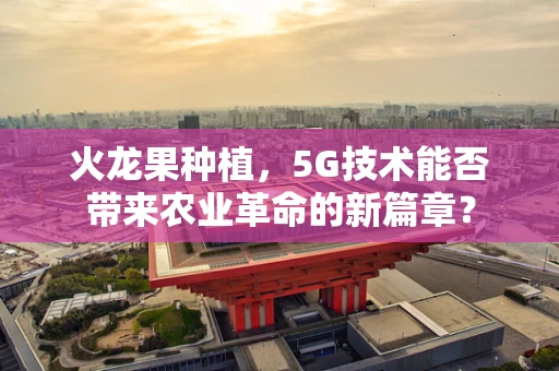 火龙果种植，5G技术能否带来农业革命的新篇章？