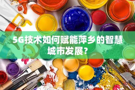 5G技术如何赋能萍乡的智慧城市发展？