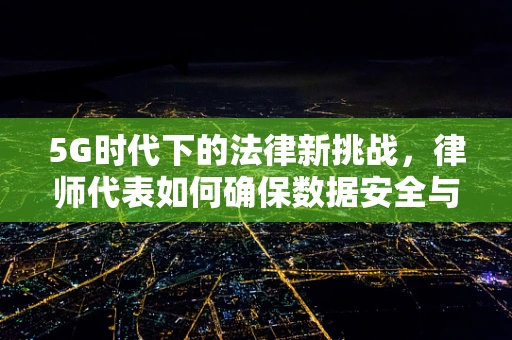 5G时代下的法律新挑战，律师代表如何确保数据安全与合规？