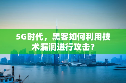 5G时代，黑客如何利用技术漏洞进行攻击？