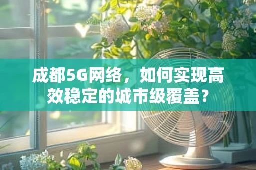 成都5G网络，如何实现高效稳定的城市级覆盖？