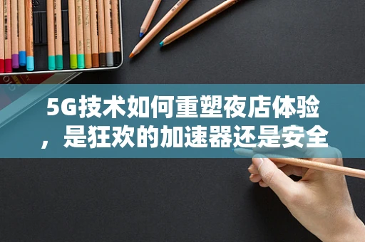 5G技术如何重塑夜店体验，是狂欢的加速器还是安全的新防线？