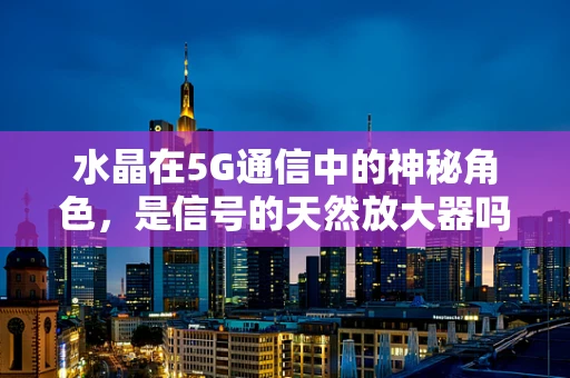 水晶在5G通信中的神秘角色，是信号的天然放大器吗？