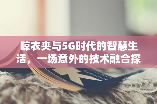 晾衣夹与5G时代的智慧生活，一场意外的技术融合探索