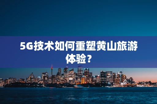 5G技术如何重塑黄山旅游体验？