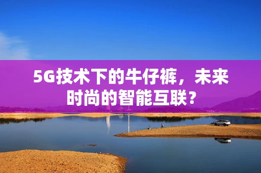 5G技术下的牛仔裤，未来时尚的智能互联？