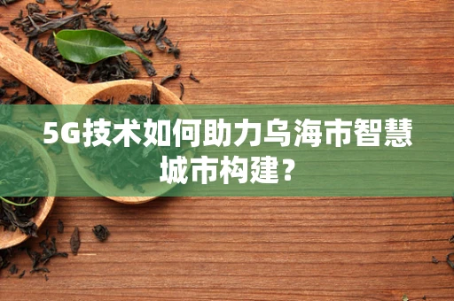 5G技术如何助力乌海市智慧城市构建？