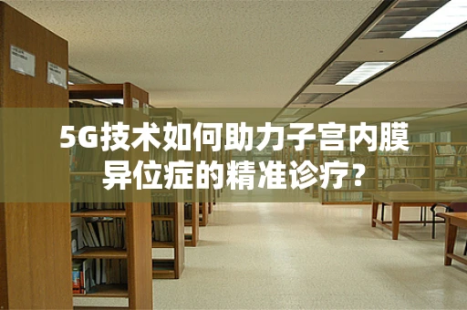 5G技术如何助力子宫内膜异位症的精准诊疗？