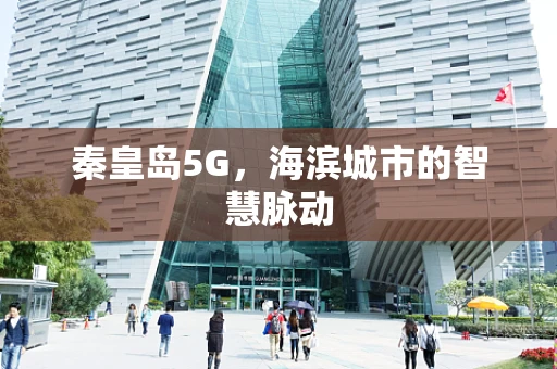秦皇岛5G，海滨城市的智慧脉动