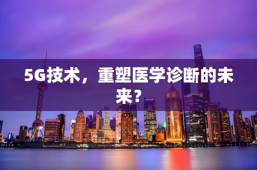 5G技术，重塑医学诊断的未来？
