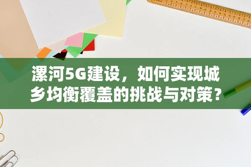 漯河5G建设，如何实现城乡均衡覆盖的挑战与对策？