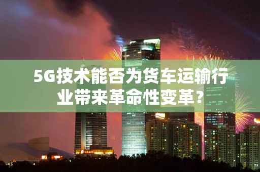 5G技术能否为货车运输行业带来革命性变革？