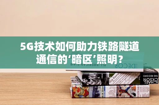 5G技术如何助力铁路隧道通信的‘暗区’照明？