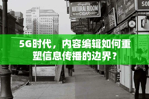 5G时代，内容编辑如何重塑信息传播的边界？
