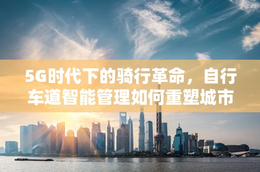 5G时代下的骑行革命，自行车道智能管理如何重塑城市出行？