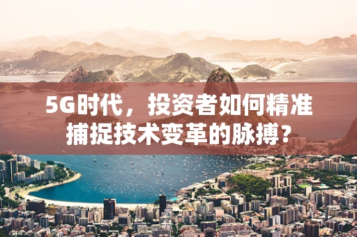 5G时代，投资者如何精准捕捉技术变革的脉搏？