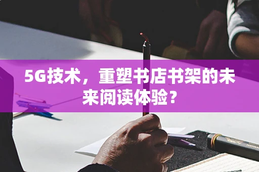 5G技术，重塑书店书架的未来阅读体验？
