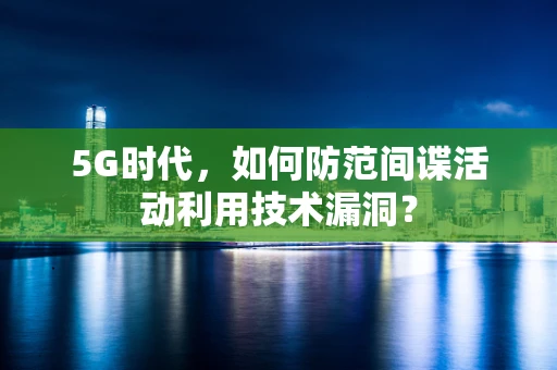 5G时代，如何防范间谍活动利用技术漏洞？