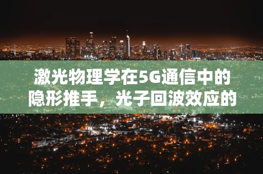 激光物理学在5G通信中的隐形推手，光子回波效应的探索
