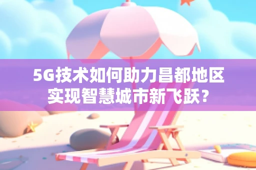5G技术如何助力昌都地区实现智慧城市新飞跃？