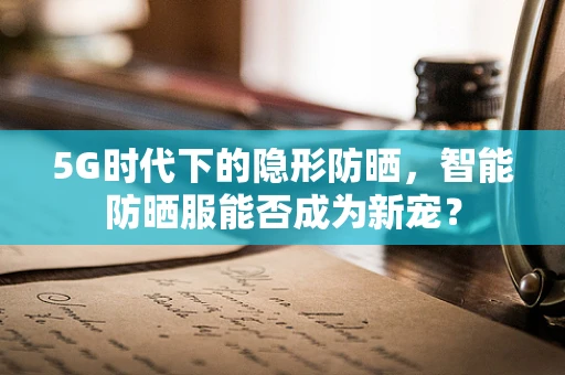 5G时代下的隐形防晒，智能防晒服能否成为新宠？