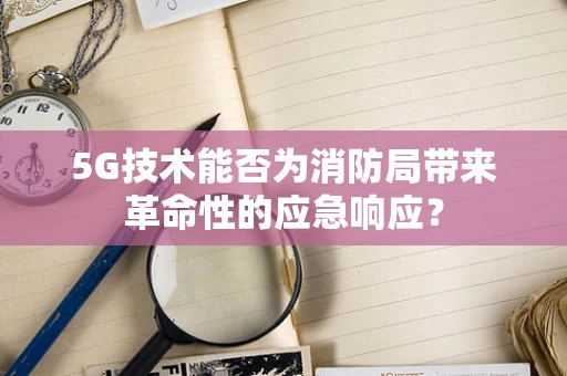 5G技术能否为消防局带来革命性的应急响应？