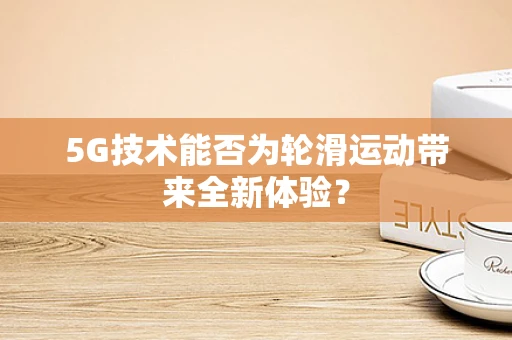 5G技术能否为轮滑运动带来全新体验？