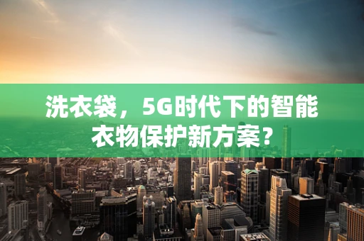 洗衣袋，5G时代下的智能衣物保护新方案？