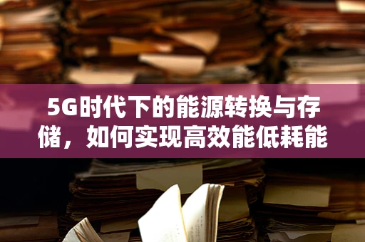 5G时代下的能源转换与存储，如何实现高效能低耗能？