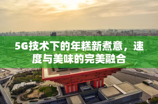 5G技术下的年糕新煮意，速度与美味的完美融合