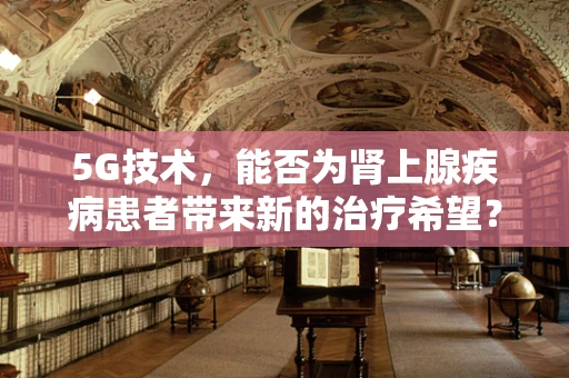 5G技术，能否为肾上腺疾病患者带来新的治疗希望？