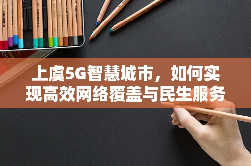 上虞5G智慧城市，如何实现高效网络覆盖与民生服务融合？