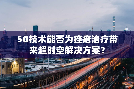 5G技术能否为痤疮治疗带来超时空解决方案？