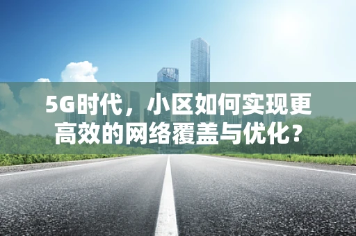5G时代，小区如何实现更高效的网络覆盖与优化？