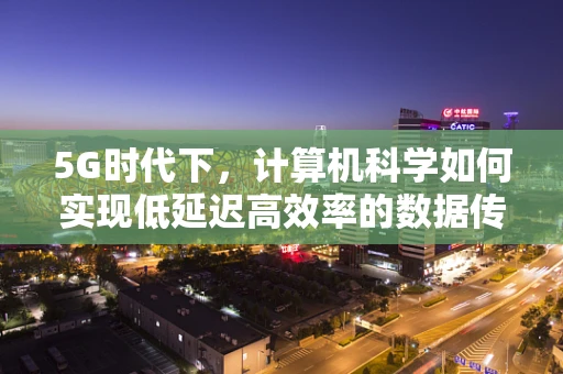5G时代下，计算机科学如何实现低延迟高效率的数据传输？